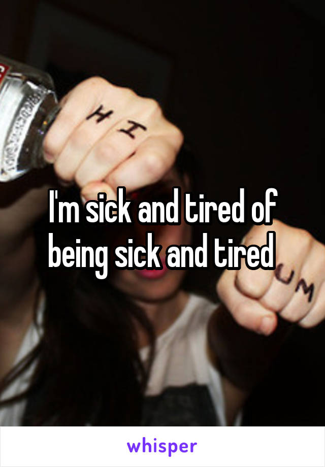 I'm sick and tired of being sick and tired 