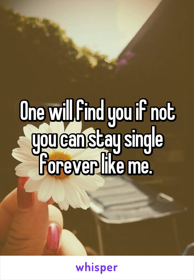 One will find you if not you can stay single forever like me. 
