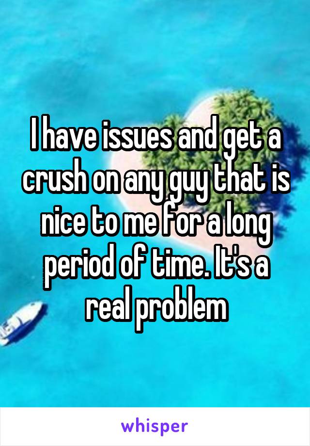 I have issues and get a crush on any guy that is nice to me for a long period of time. It's a real problem