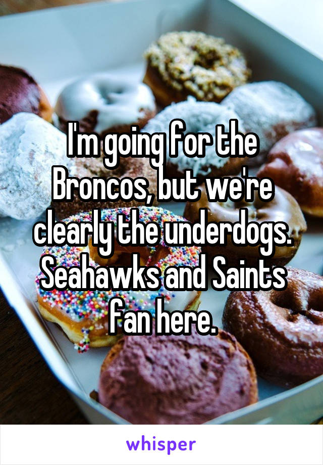 I'm going for the Broncos, but we're clearly the underdogs. Seahawks and Saints fan here.