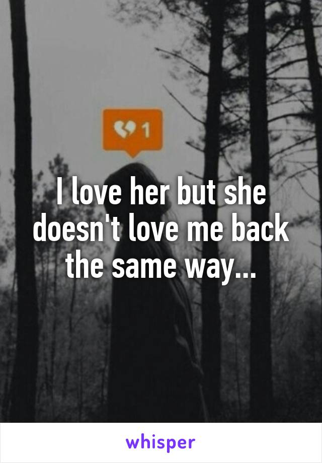 I love her but she doesn't love me back the same way...
