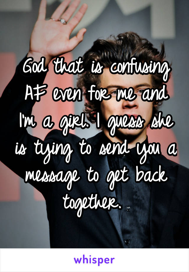 God that is confusing AF even for me and I'm a girl. I guess she is tying to send you a message to get back together. 