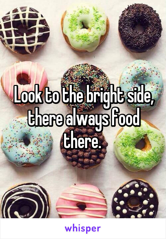 Look to the bright side, there always food there. 
