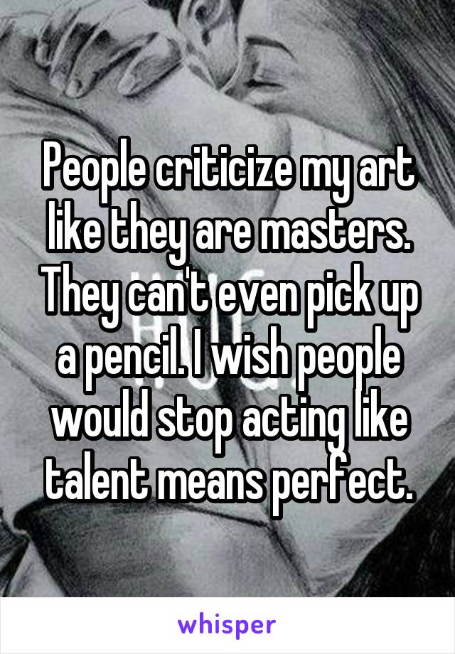 People criticize my art like they are masters. They can't even pick up a pencil. I wish people would stop acting like talent means perfect.