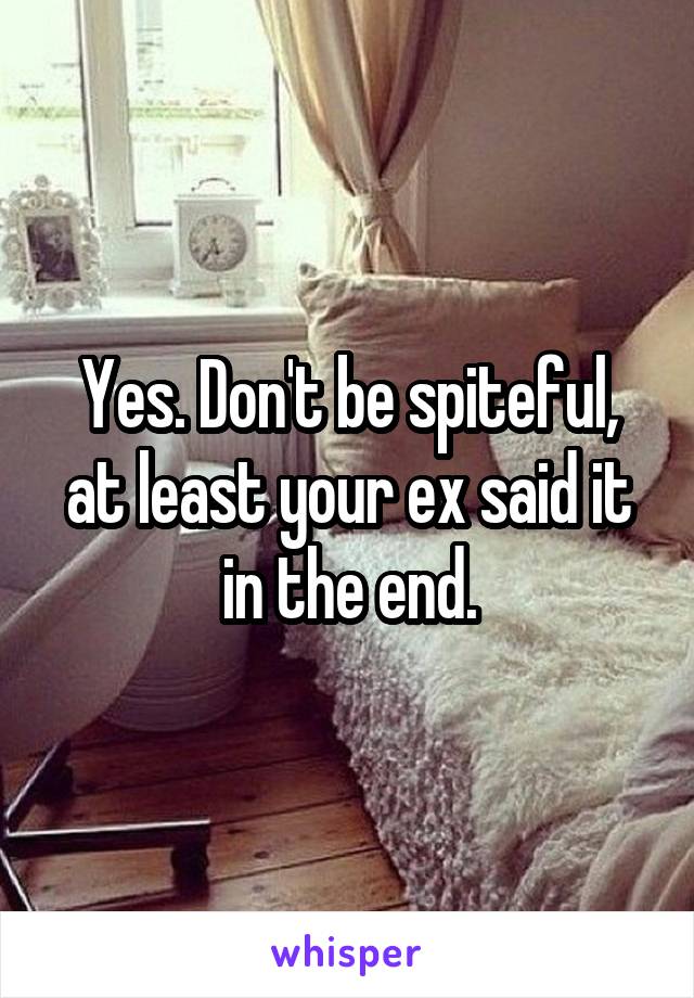 Yes. Don't be spiteful, at least your ex said it in the end.