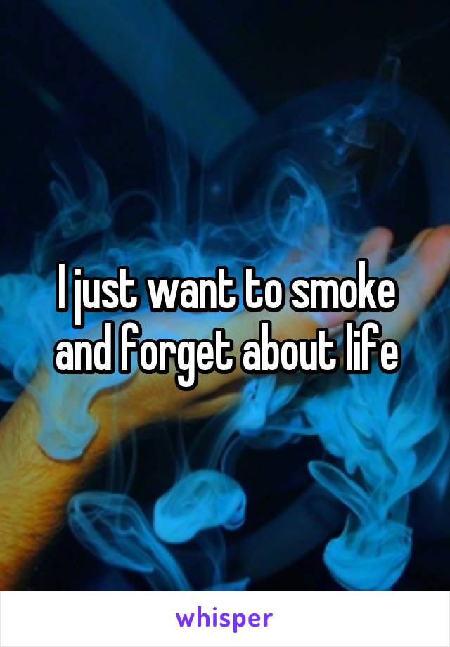 I just want to smoke and forget about life