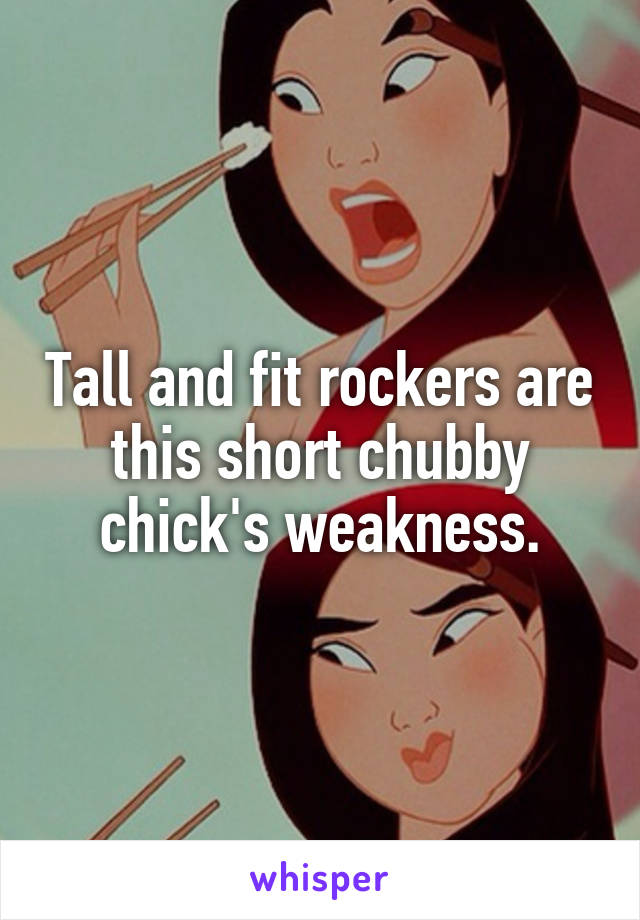 Tall and fit rockers are this short chubby chick's weakness.