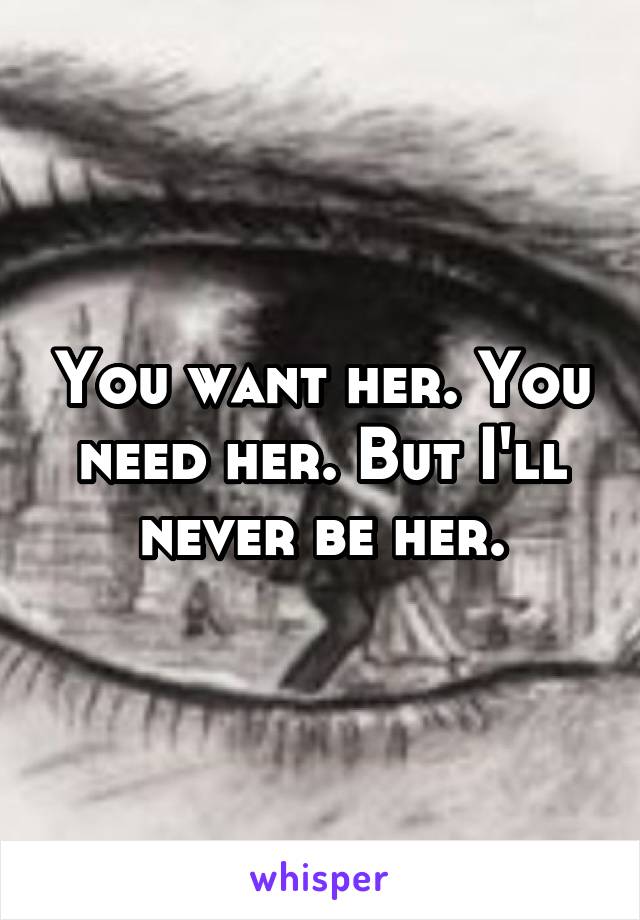 You want her. You need her. But I'll never be her.