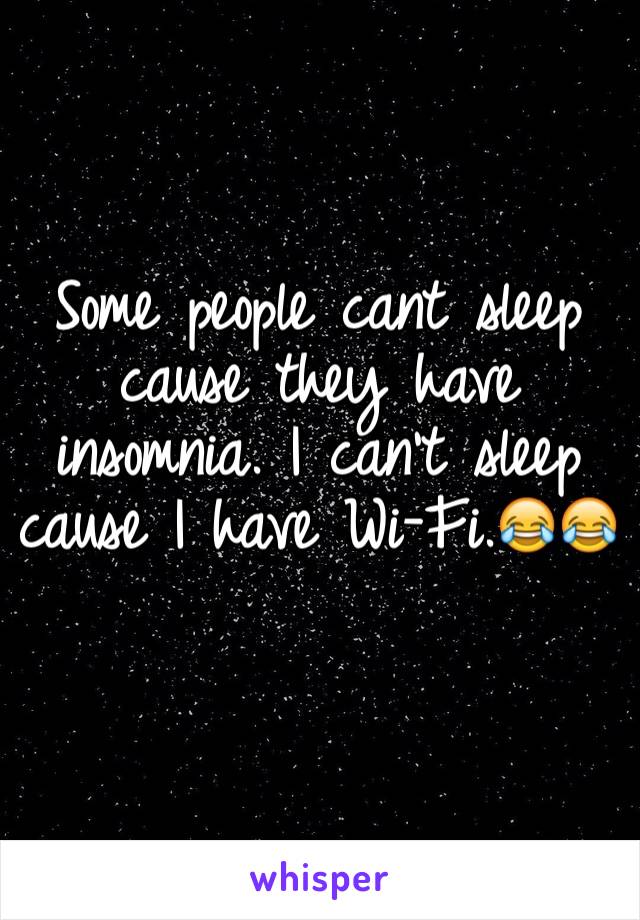 Some people cant sleep cause they have insomnia. I can't sleep cause I have Wi-Fi.😂😂