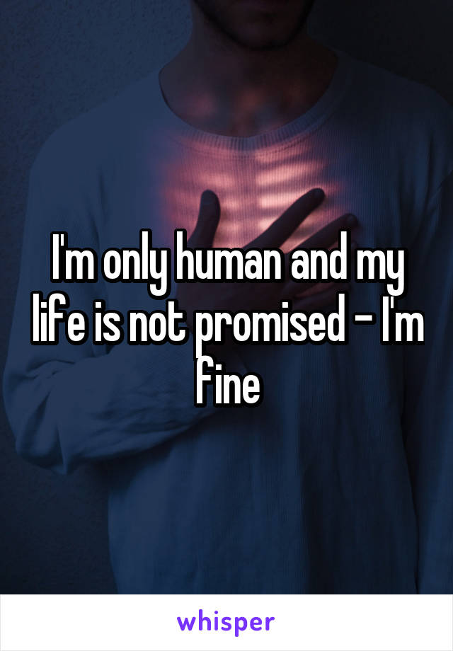 I'm only human and my life is not promised - I'm fine