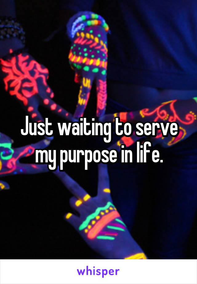 Just waiting to serve my purpose in life.