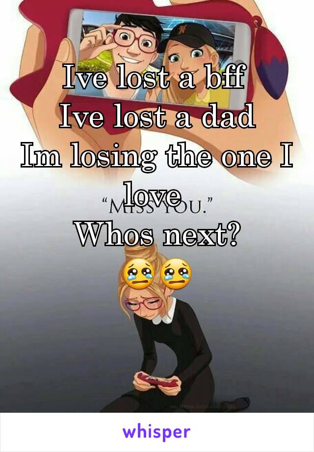 Ive lost a bff 
Ive lost a dad
Im losing the one I love 
Whos next?
😢😢