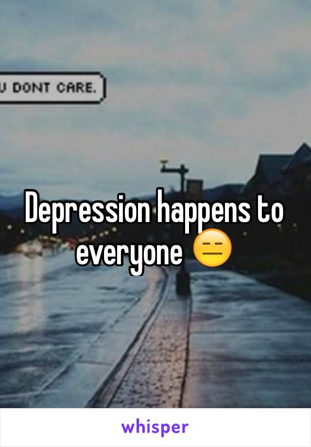 Depression happens to everyone 😑