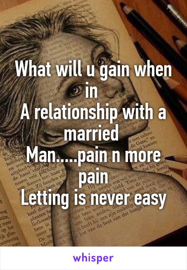 What will u gain when in 
A relationship with a married 
Man.....pain n more pain
Letting is never easy