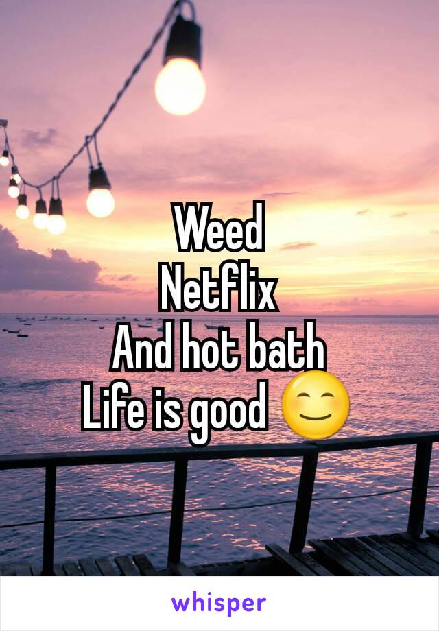 Weed
Netflix
And hot bath
Life is good 😊