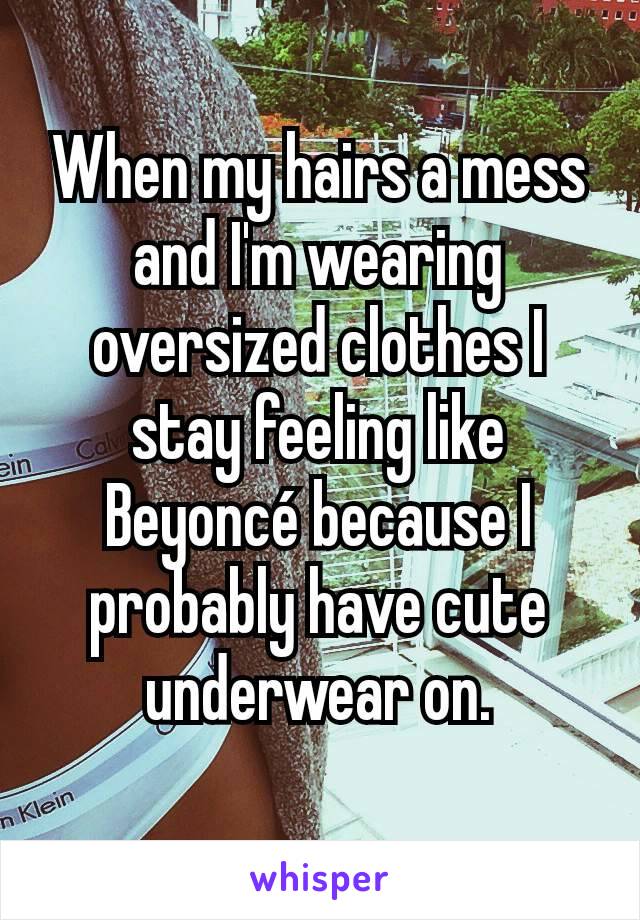 When my hairs a mess and I'm wearing oversized clothes I stay feeling like Beyoncé because I probably have cute underwear on.