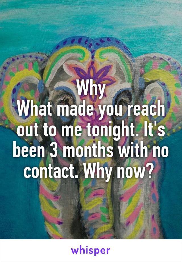 Why
What made you reach out to me tonight. It's been 3 months with no contact. Why now? 