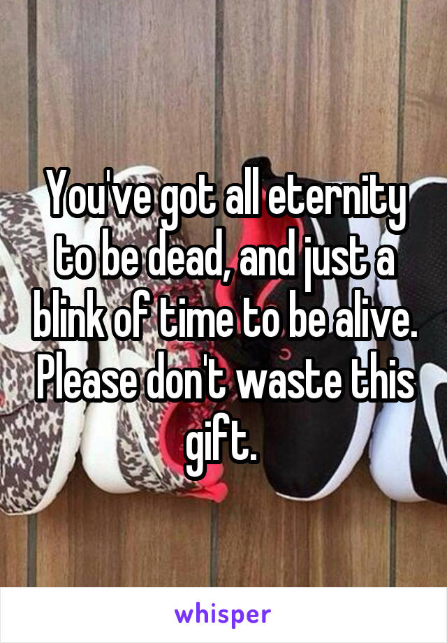 You've got all eternity to be dead, and just a blink of time to be alive. Please don't waste this gift. 