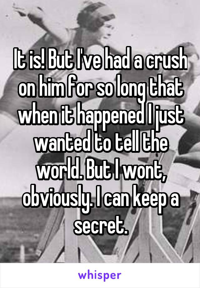 It is! But I've had a crush on him for so long that when it happened I just wanted to tell the world. But I wont, obviously. I can keep a secret.