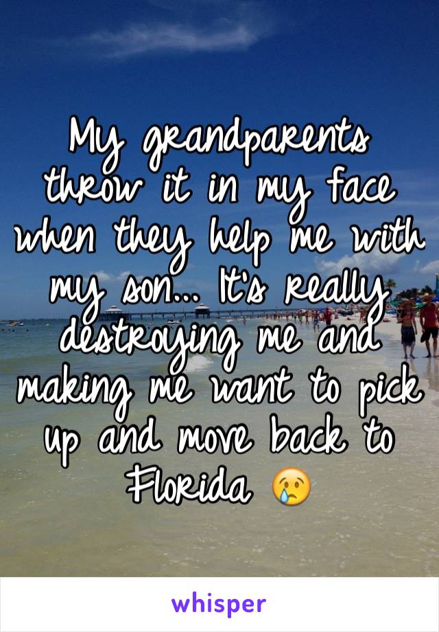 My grandparents throw it in my face when they help me with my son... It's really destroying me and making me want to pick up and move back to Florida 😢
