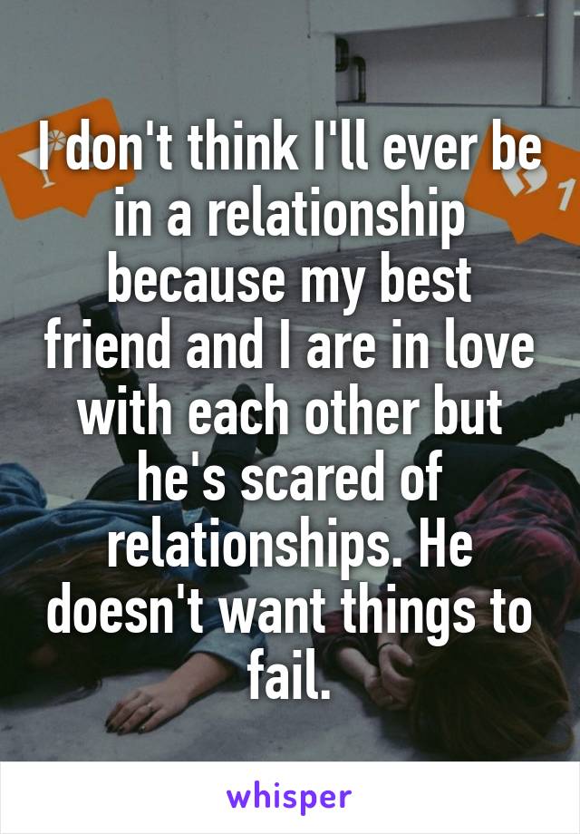 I don't think I'll ever be in a relationship because my best friend and I are in love with each other but he's scared of relationships. He doesn't want things to fail.