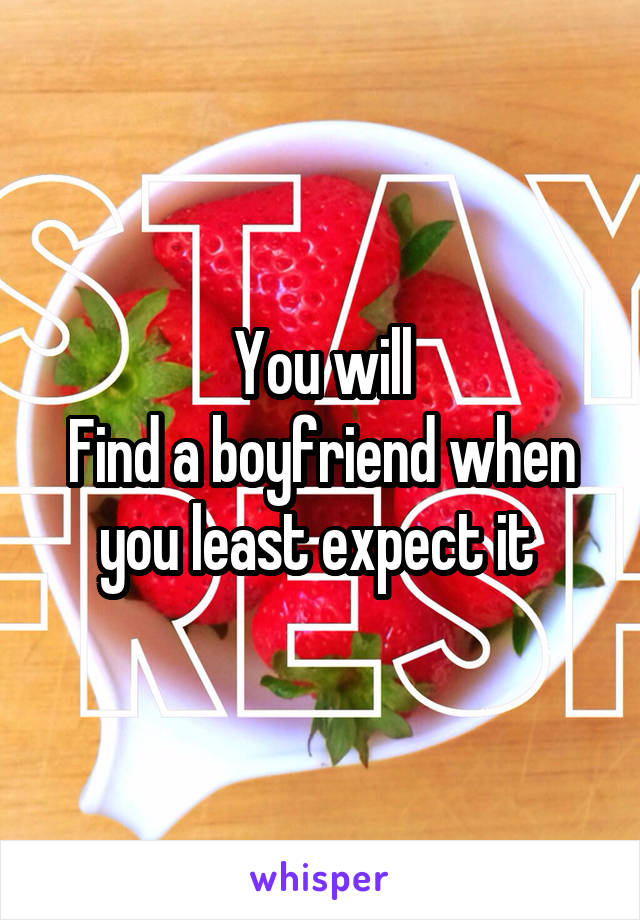 You will
Find a boyfriend when you least expect it 
