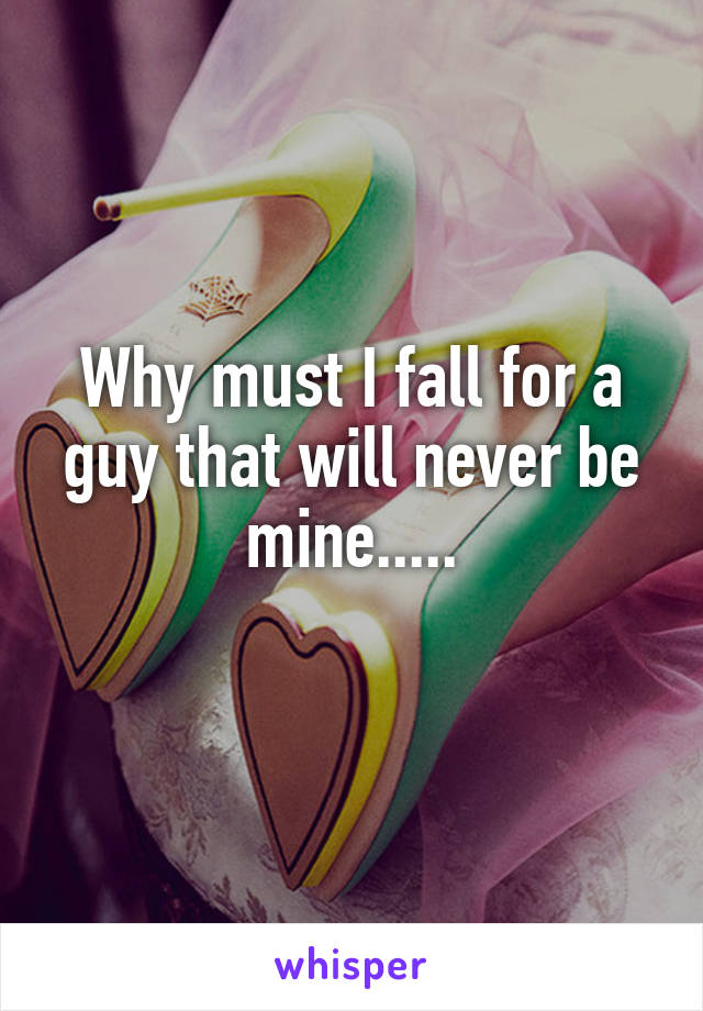 Why must I fall for a guy that will never be mine.....
