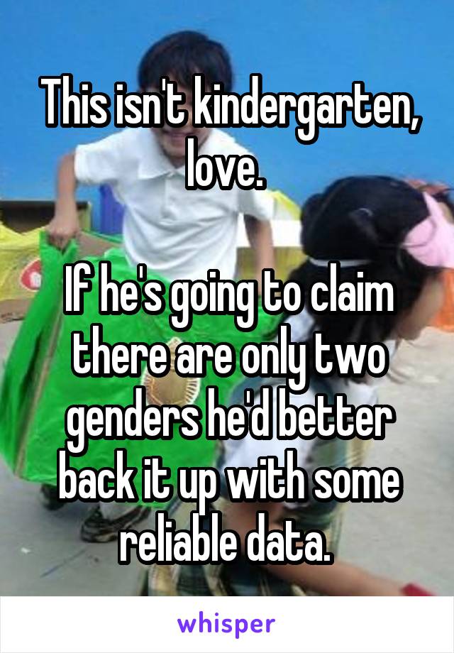 This isn't kindergarten, love. 

If he's going to claim there are only two genders he'd better back it up with some reliable data. 