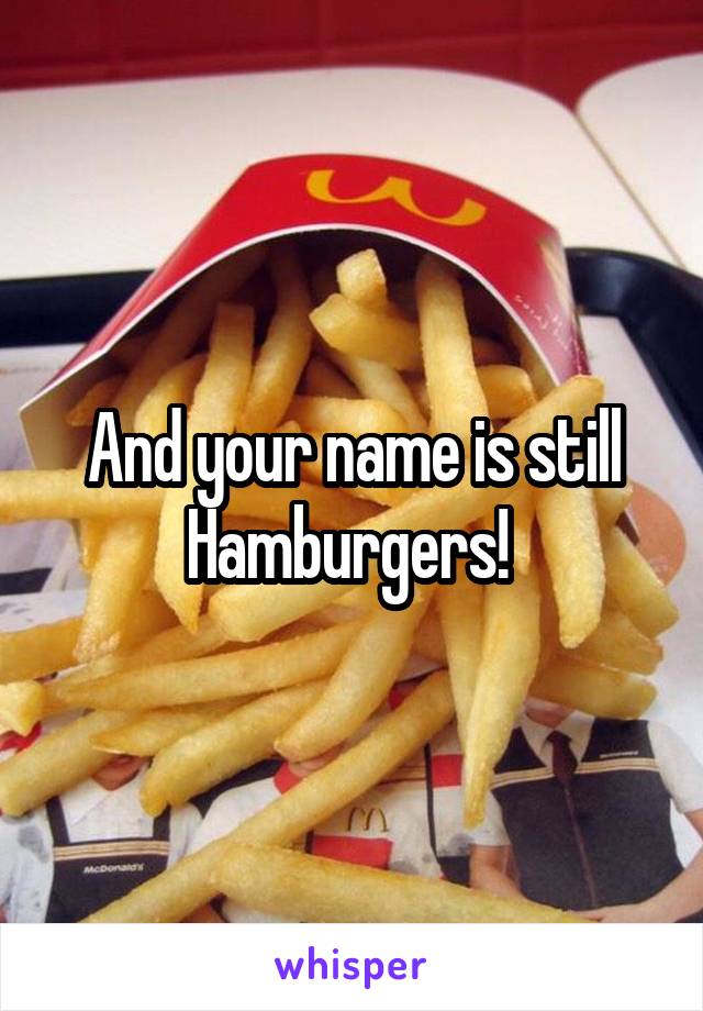 And your name is still Hamburgers! 