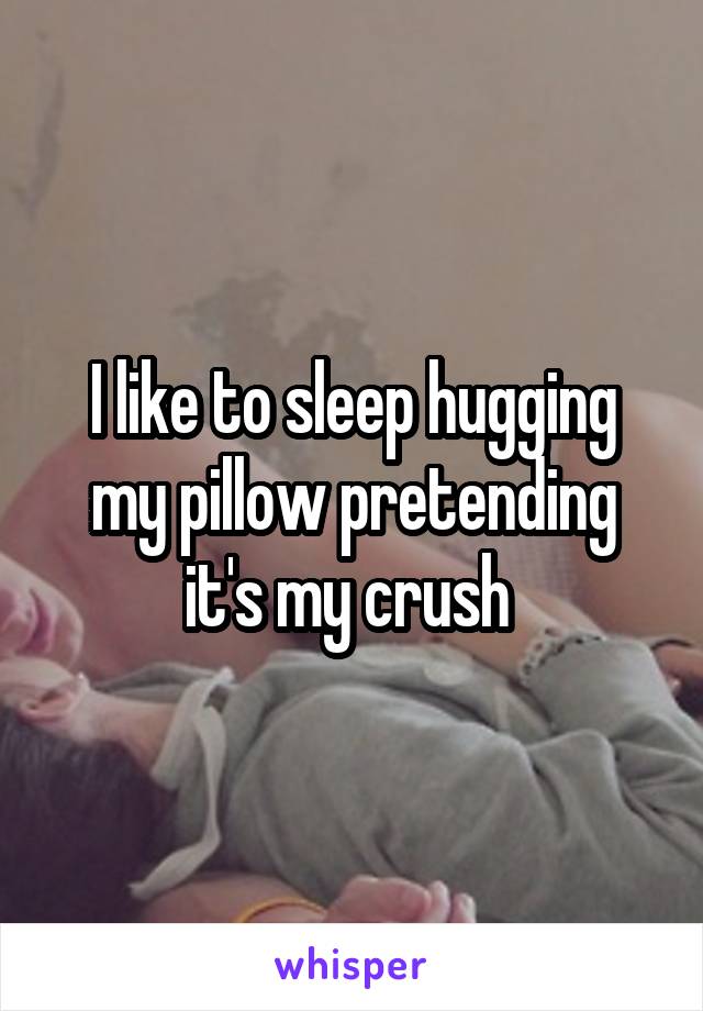 I like to sleep hugging my pillow pretending it's my crush 