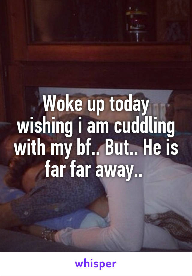 Woke up today wishing i am cuddling with my bf.. But.. He is far far away.. 