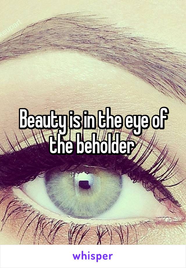 Beauty is in the eye of the beholder 