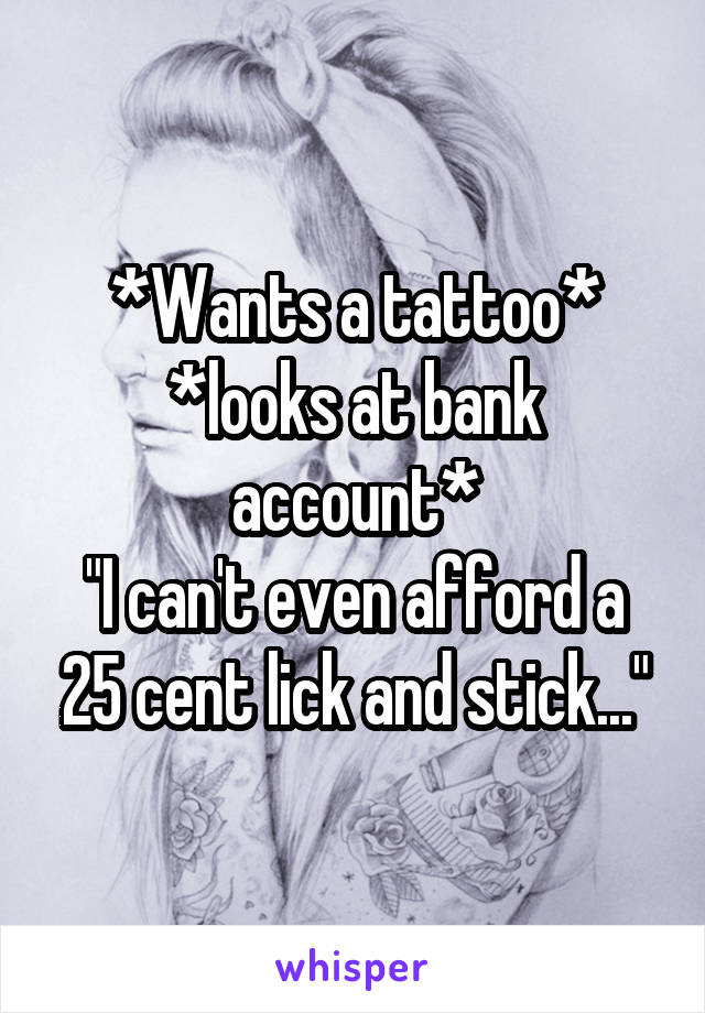 *Wants a tattoo*
*looks at bank account*
"I can't even afford a 25 cent lick and stick..."