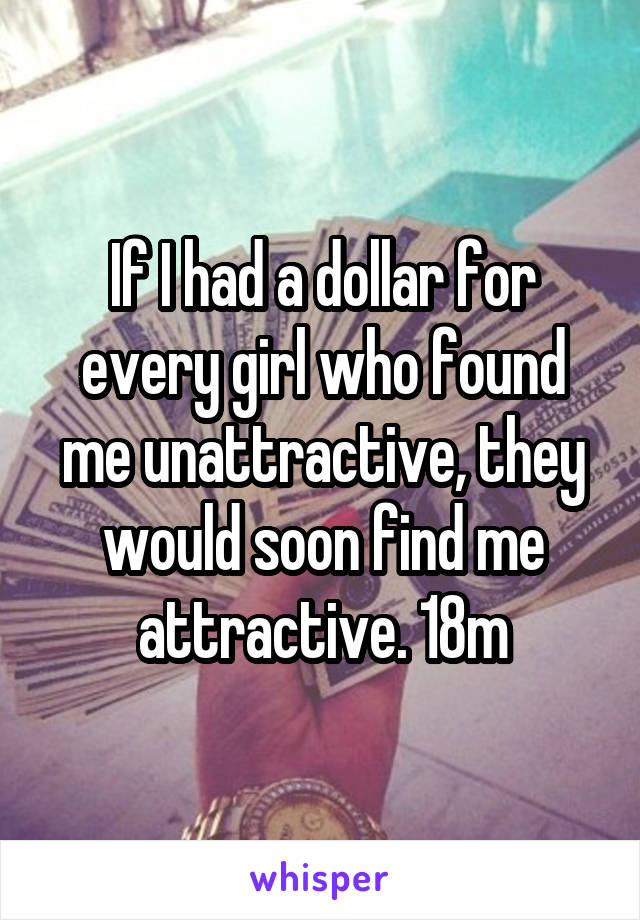 If I had a dollar for every girl who found me unattractive, they would soon find me attractive. 18m