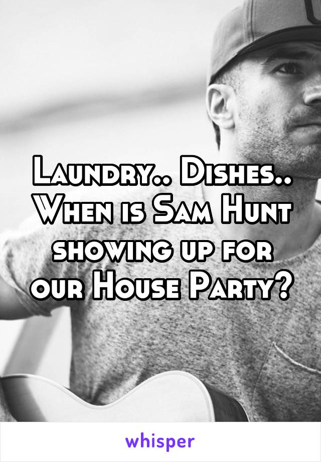 Laundry.. Dishes.. When is Sam Hunt showing up for our House Party?