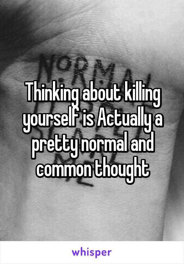 Thinking about killing yourself is Actually a pretty normal and common thought