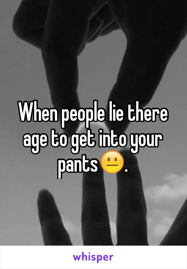 When people lie there age to get into your pants😐.
