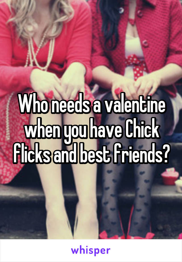 Who needs a valentine when you have Chick flicks and best friends?