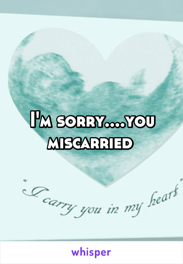 I'm sorry....you miscarried 
