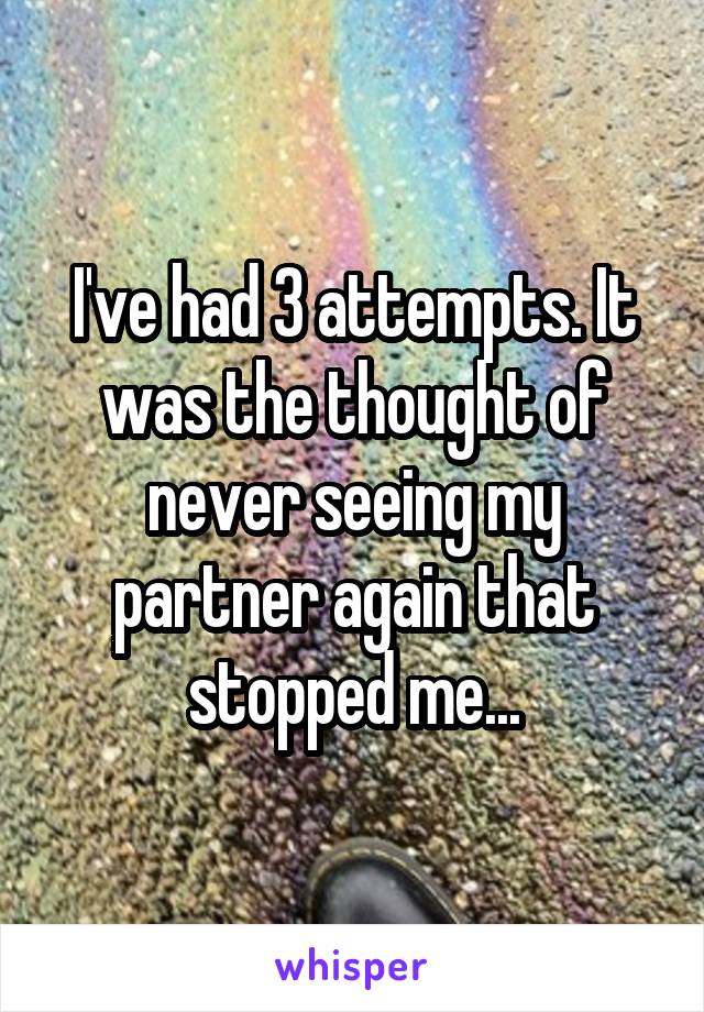 I've had 3 attempts. It was the thought of never seeing my partner again that stopped me...