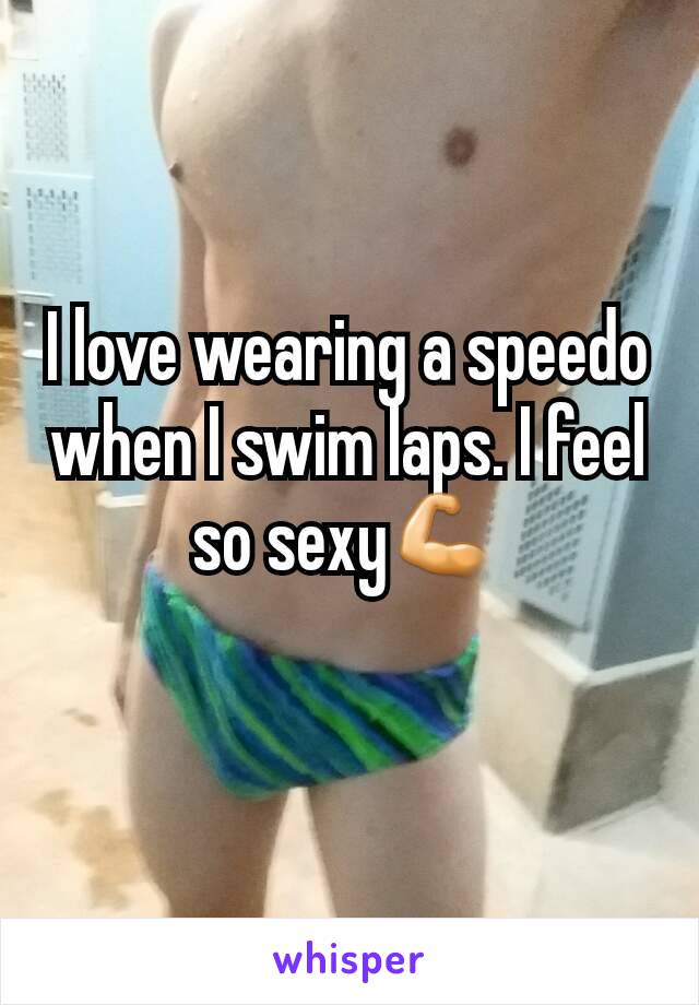 I love wearing a speedo when I swim laps. I feel so sexy💪