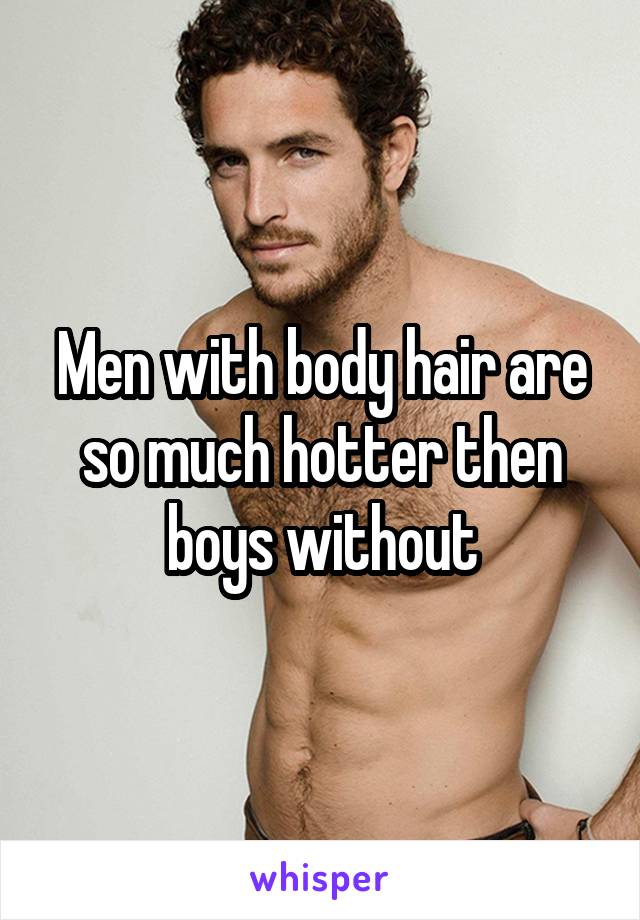 Men with body hair are so much hotter then boys without
