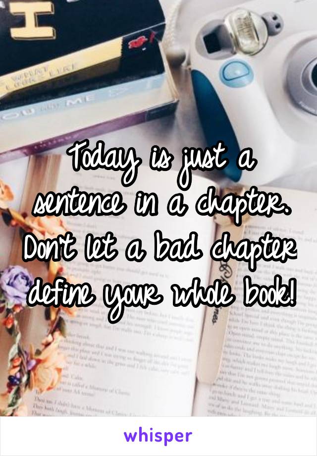 Today is just a sentence in a chapter. Don't let a bad chapter define your whole book!