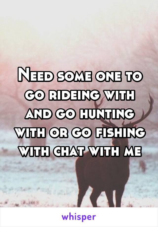 Need some one to go rideing with and go hunting with or go fishing with chat with me