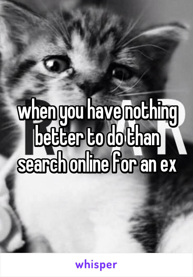 when you have nothing better to do than search online for an ex