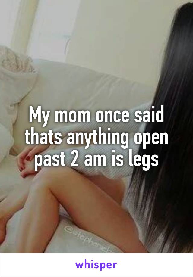 My mom once said thats anything open past 2 am is legs