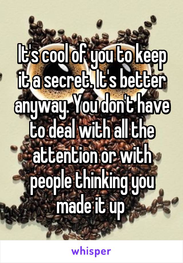 It's cool of you to keep it a secret. It's better anyway. You don't have to deal with all the attention or with people thinking you made it up 