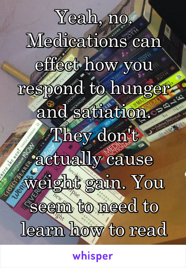 Yeah, no. Medications can effect how you respond to hunger and satiation.
They don't actually cause weight gain. You seem to need to learn how to read yourself.