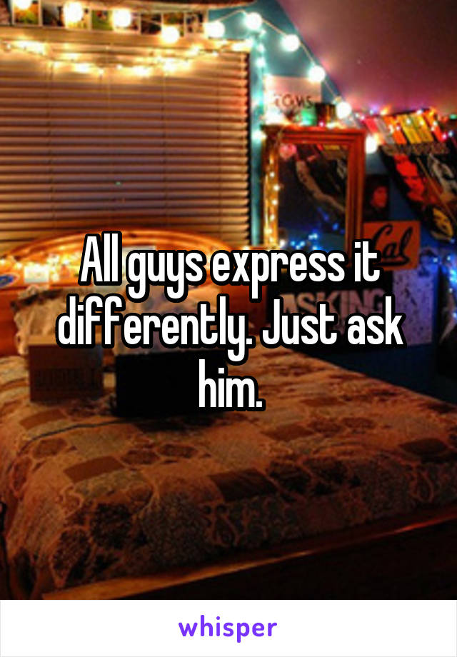 All guys express it differently. Just ask him.