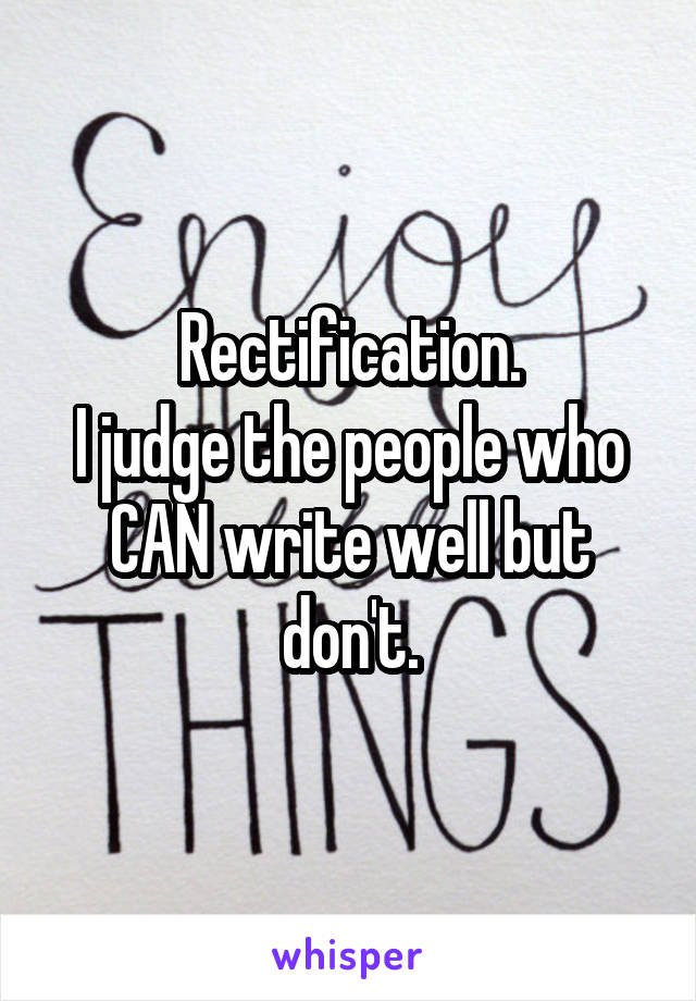 Rectification.
I judge the people who CAN write well but don't.